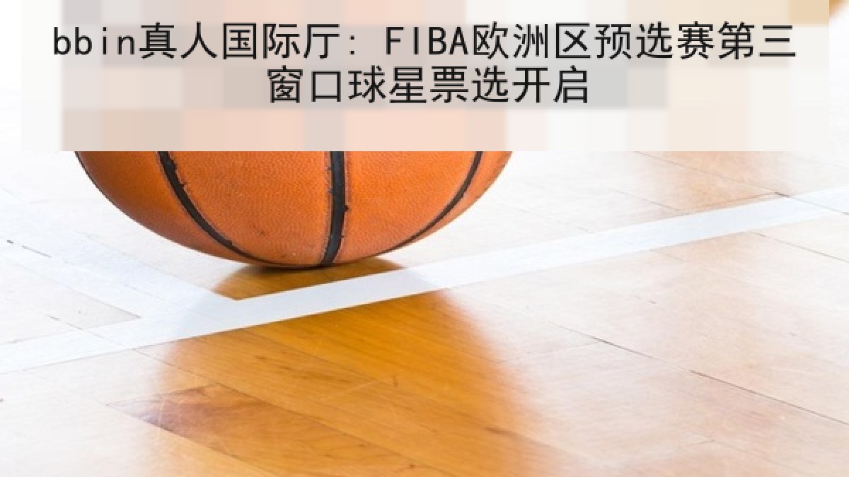 bbin真人国际厅: FIBA欧洲区预选赛第三窗口球星票选开启 bbin真人国际厅: FIBA欧洲区预选赛第三窗口球星票选开启
