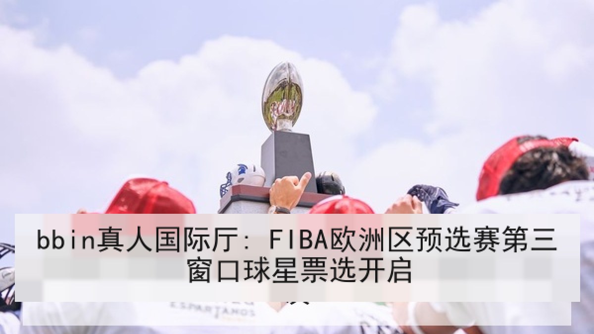 bbin真人国际厅: FIBA欧洲区预选赛第三窗口球星票选开启