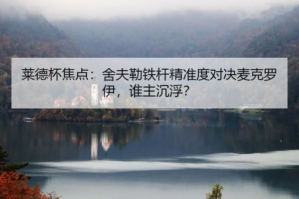 莱德杯焦点：舍夫勒铁杆精准度对决麦克罗伊，谁主沉浮？