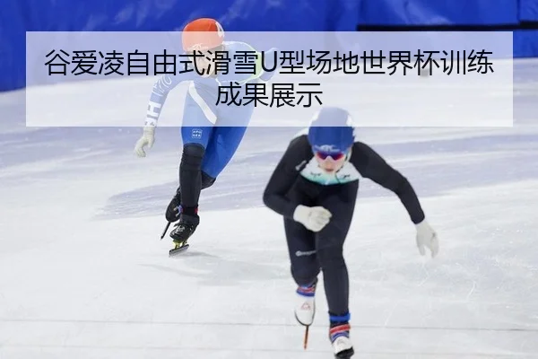 谷爱凌自由式滑雪U型场地世界杯训练成果展示