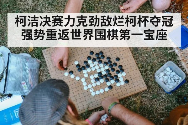 柯洁决赛力克劲敌烂柯杯夺冠强势重返世界围棋第一宝座
