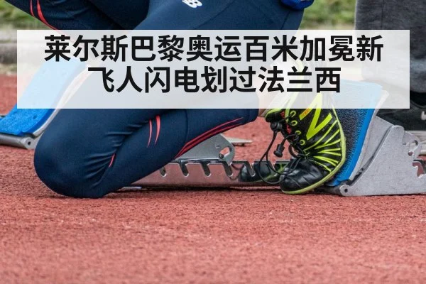 莱尔斯巴黎奥运百米加冕新飞人闪电划过法兰西