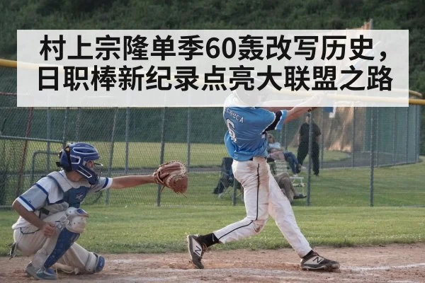 村上宗隆单季60轰改写历史，日职棒新纪录点亮大联盟之路