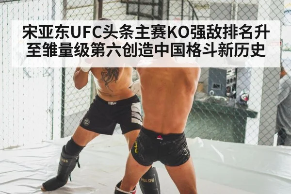 宋亚东UFC头条主赛KO强敌排名升至雏量级第六创造中国格斗新历史