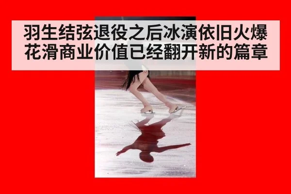 羽生结弦退役之后冰演依旧火爆 花滑商业价值已经翻开新的篇章