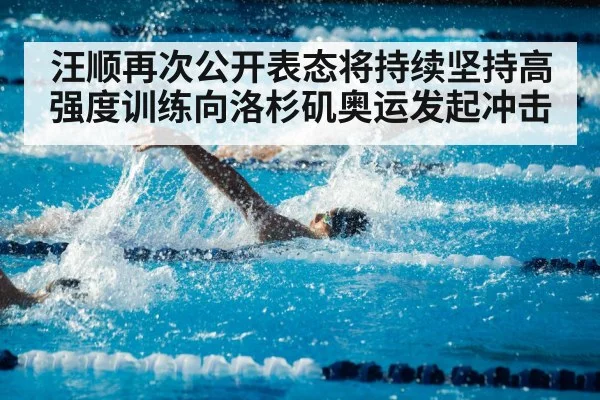 汪顺再次公开表态将持续坚持高强度训练向洛杉矶奥运发起冲击