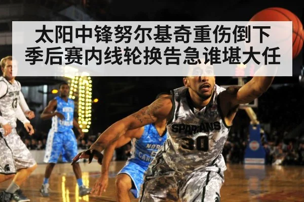 太阳中锋努尔基奇重伤倒下 季后赛内线轮换告急谁堪大任